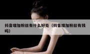 抖音增加粉丝有什么好处（抖音增加粉丝有钱吗）