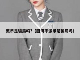 派币是骗局吗?（圆周率派币是骗局吗）