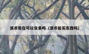 派币现在可以交易吗（派币能买东西吗）