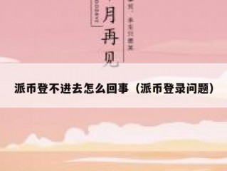 派币登不进去怎么回事（派币登录问题）