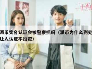 派币实名认证会被警察抓吗（派币为什么到处让人认证不投资）