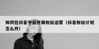 如何在抖音平台开展粉丝运营（抖音粉丝计划怎么开）