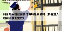 抖音加入粉丝团要付费吗是真的吗（抖音加入粉丝团多久失效）