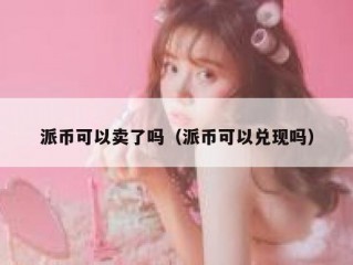 派币可以卖了吗（派币可以兑现吗）