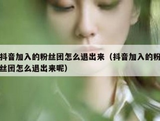 抖音加入的粉丝团怎么退出来（抖音加入的粉丝团怎么退出来呢）