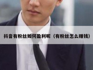 抖音有粉丝如何盈利呢（有粉丝怎么赚钱）