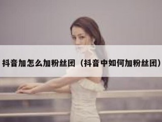 抖音加怎么加粉丝团（抖音中如何加粉丝团）