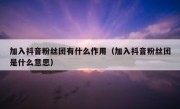 加入抖音粉丝团有什么作用（加入抖音粉丝团是什么意思）