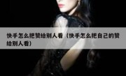 快手怎么把赞给别人看（快手怎么把自己的赞给别人看）