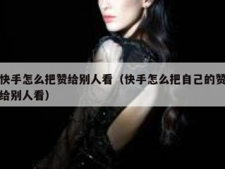 快手怎么把赞给别人看（快手怎么把自己的赞给别人看）