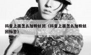 抖音上面怎么加粉丝团（抖音上面怎么加粉丝团标签）