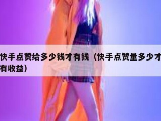 快手点赞给多少钱才有钱（快手点赞量多少才有收益）