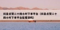 抖音点赞二十四小时下单平台（抖音点赞二十四小时下单平台能看到吗）