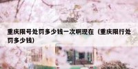 重庆限号处罚多少钱一次啊现在（重庆限行处罚多少钱）