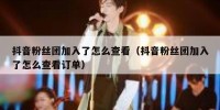抖音粉丝团加入了怎么查看（抖音粉丝团加入了怎么查看订单）