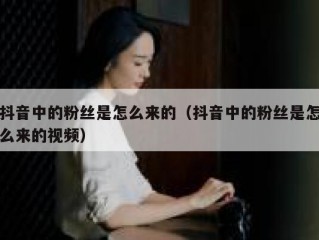 抖音中的粉丝是怎么来的（抖音中的粉丝是怎么来的视频）