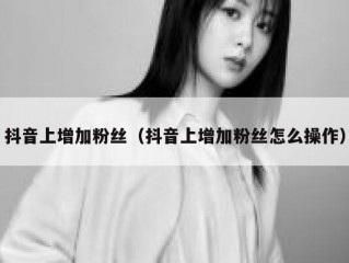 抖音上增加粉丝（抖音上增加粉丝怎么操作）