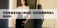 抖音里面怎么加入粉丝团（在抖音里如何加入粉丝团）