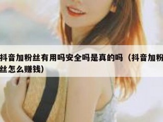 抖音加粉丝有用吗安全吗是真的吗（抖音加粉丝怎么赚钱）