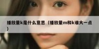 播放量k是什么意思（播放量m和k谁大一点）