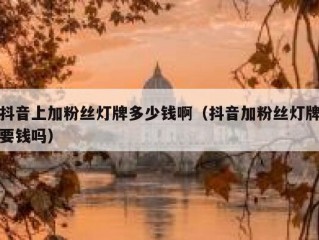 抖音上加粉丝灯牌多少钱啊（抖音加粉丝灯牌要钱吗）