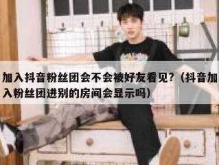 加入抖音粉丝团会不会被好友看见?（抖音加入粉丝团进别的房间会显示吗）