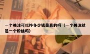 一个关注可以挣多少钱是真的吗（一个关注就是一个粉丝吗）