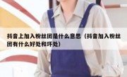 抖音上加入粉丝团是什么意思（抖音加入粉丝团有什么好处和坏处）