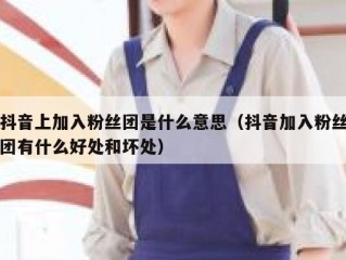 抖音上加入粉丝团是什么意思（抖音加入粉丝团有什么好处和坏处）