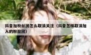 抖音加粉丝团怎么取消关注（抖音怎样取消加入的粉丝团）