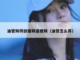 油管如何创建频道视频（油管怎么弄）