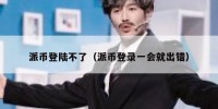 派币登陆不了（派币登录一会就出错）