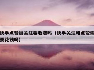 快手点赞加关注要收费吗（快手关注和点赞需要花钱吗）