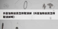 抖音加粉丝团怎样取消掉（抖音加粉丝团怎样取消掉呢）