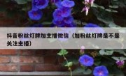抖音粉丝灯牌加主播微信（加粉丝灯牌是不是关注主播）