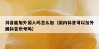 抖音能加外国人吗怎么加（国内抖音可以加外国抖音账号吗）