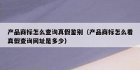 产品商标怎么查询真假鉴别（产品商标怎么看真假查询网址是多少）