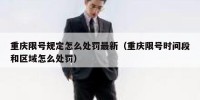 重庆限号规定怎么处罚最新（重庆限号时间段和区域怎么处罚）