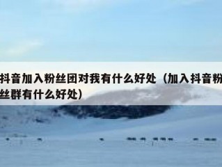 抖音加入粉丝团对我有什么好处（加入抖音粉丝群有什么好处）