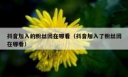 抖音加入的粉丝团在哪看（抖音加入了粉丝团在哪看）