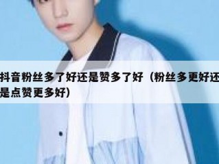 抖音粉丝多了好还是赞多了好（粉丝多更好还是点赞更多好）