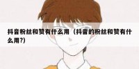 抖音粉丝和赞有什么用（抖音的粉丝和赞有什么用?）