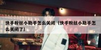 快手粉丝小助手怎么关闭（快手粉丝小助手怎么关闭了）
