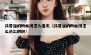 抖音加的粉丝团怎么退出（抖音加的粉丝团怎么退出群聊）