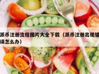 派币注册流程图片大全下载（派币注册出现错误怎么办）