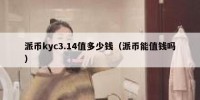 派币kyc3.14值多少钱（派币能值钱吗）