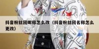 抖音粉丝团昵称怎么改（抖音粉丝团名称怎么更改）