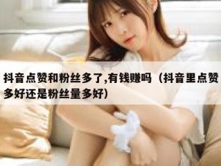 抖音点赞和粉丝多了,有钱赚吗（抖音里点赞多好还是粉丝量多好）