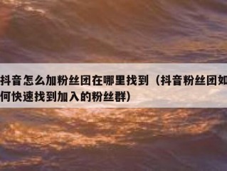 抖音怎么加粉丝团在哪里找到（抖音粉丝团如何快速找到加入的粉丝群）
