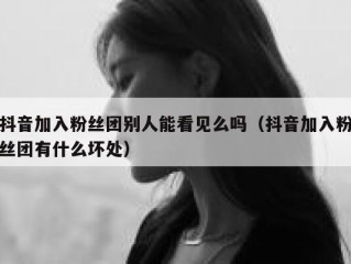 抖音加入粉丝团别人能看见么吗（抖音加入粉丝团有什么坏处）